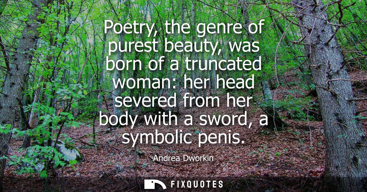 Poetry, the genre of purest beauty, was born of a truncated woman: her head severed from her body with a sword, a symbol