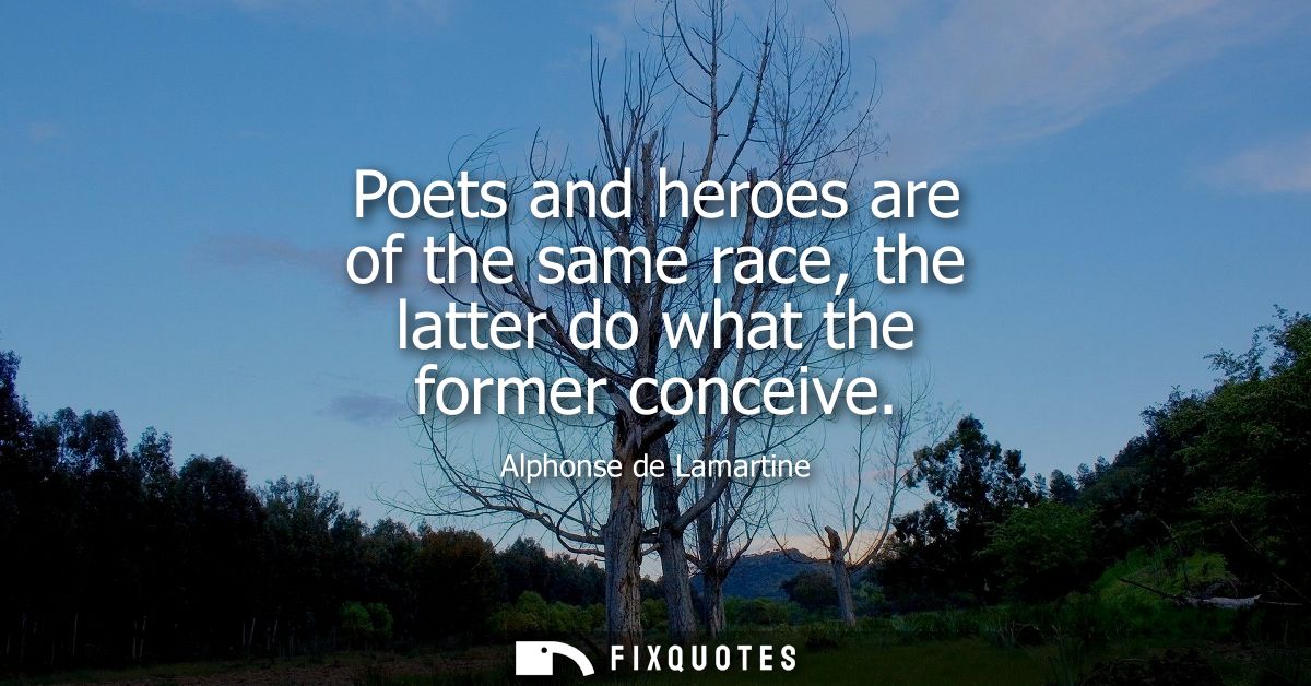 Poets and heroes are of the same race, the latter do what the former conceive