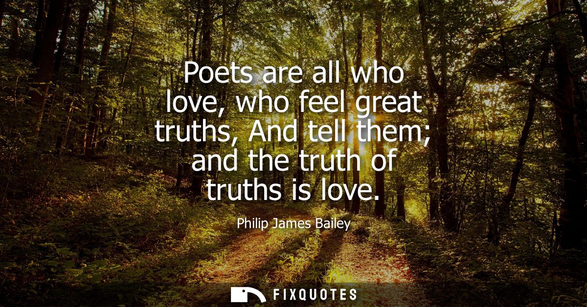 Poets are all who love, who feel great truths, And tell them and the truth of truths is love