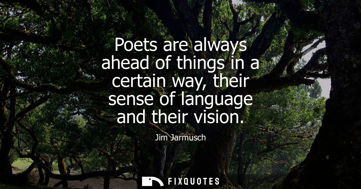 Poets are always ahead of things in a certain way, their sense of language and their vision