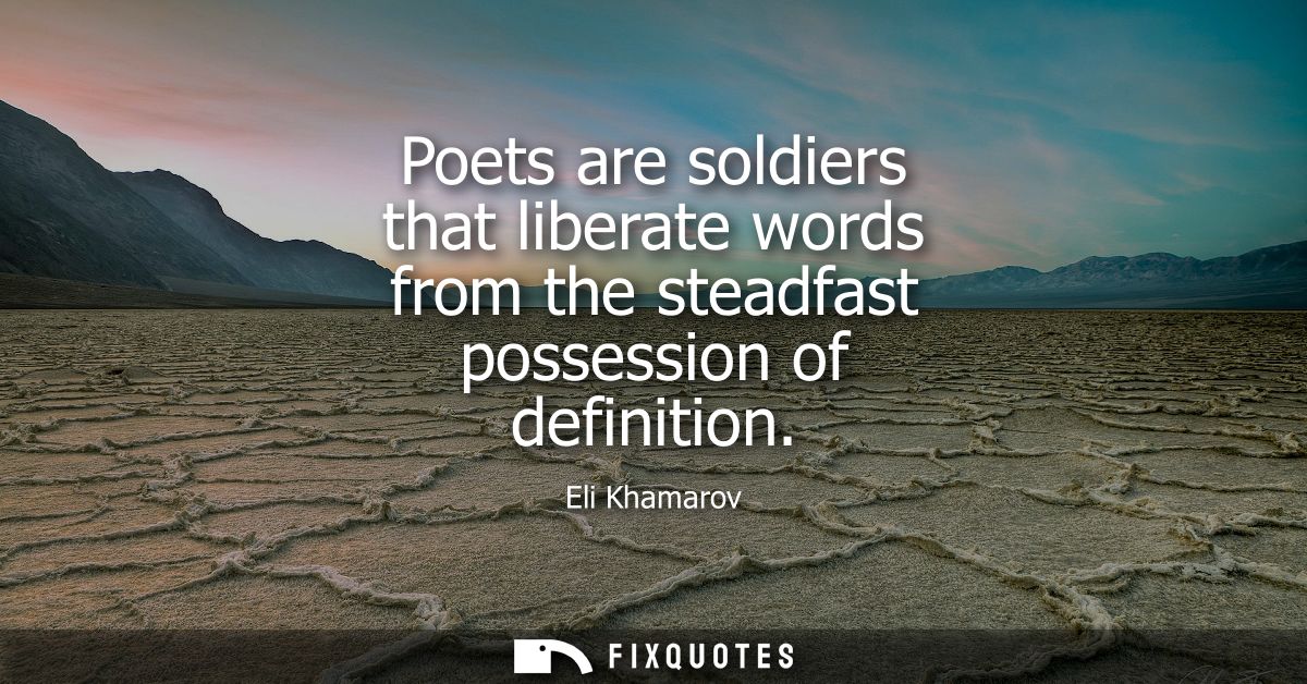 Poets are soldiers that liberate words from the steadfast possession of definition