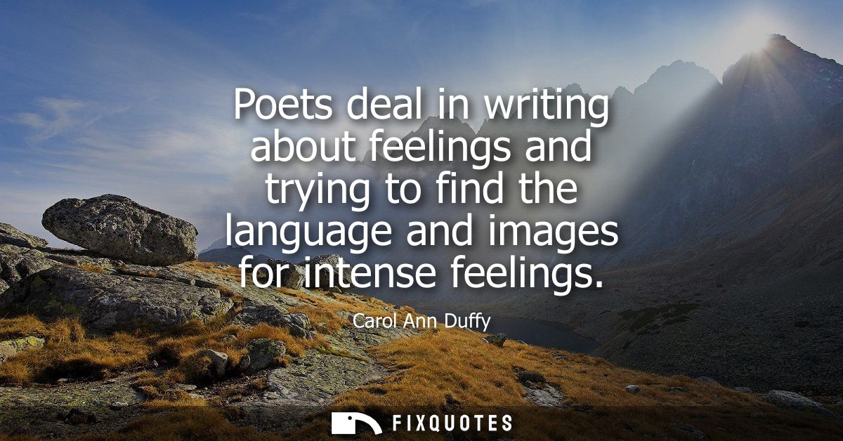 Poets deal in writing about feelings and trying to find the language and images for intense feelings