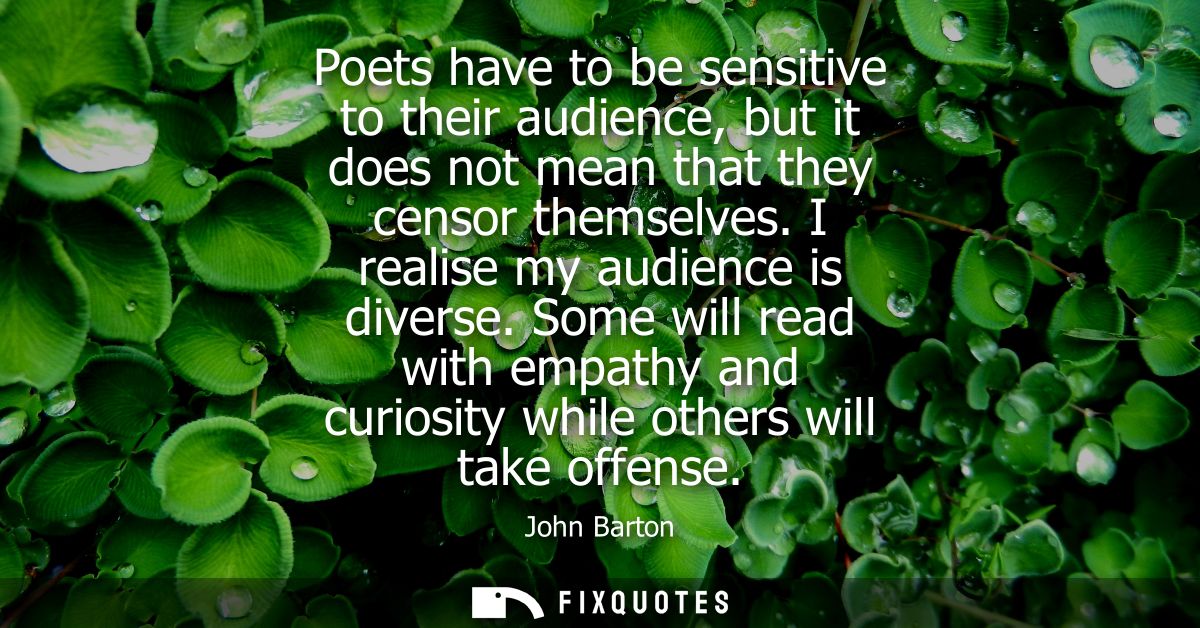 Poets have to be sensitive to their audience, but it does not mean that they censor themselves. I realise my audience is