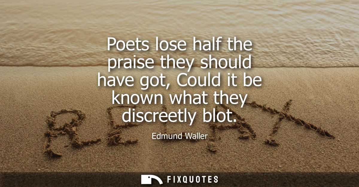 Poets lose half the praise they should have got, Could it be known what they discreetly blot