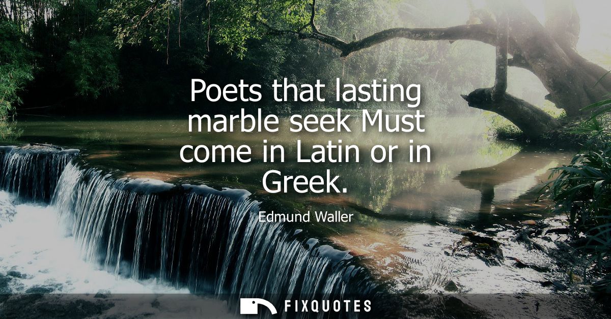 Poets that lasting marble seek Must come in Latin or in Greek