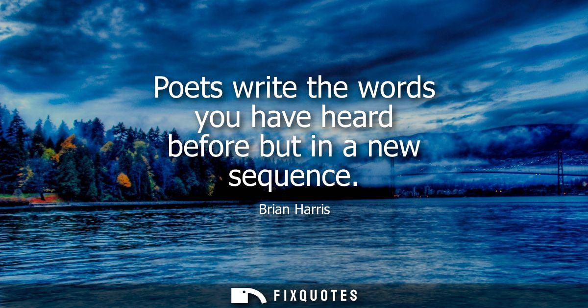 Poets write the words you have heard before but in a new sequence