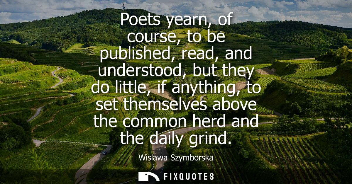 Poets yearn, of course, to be published, read, and understood, but they do little, if anything, to set themselves above 