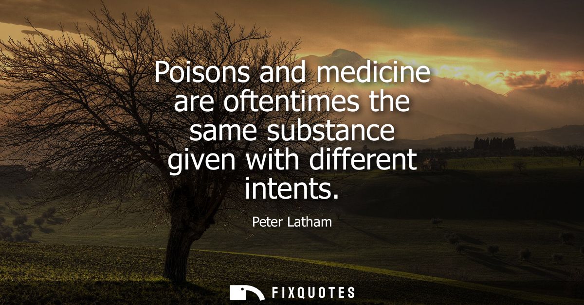 Poisons and medicine are oftentimes the same substance given with different intents