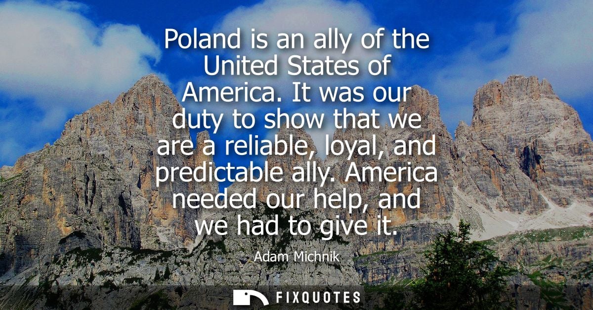 Poland is an ally of the United States of America. It was our duty to show that we are a reliable, loyal, and predictabl