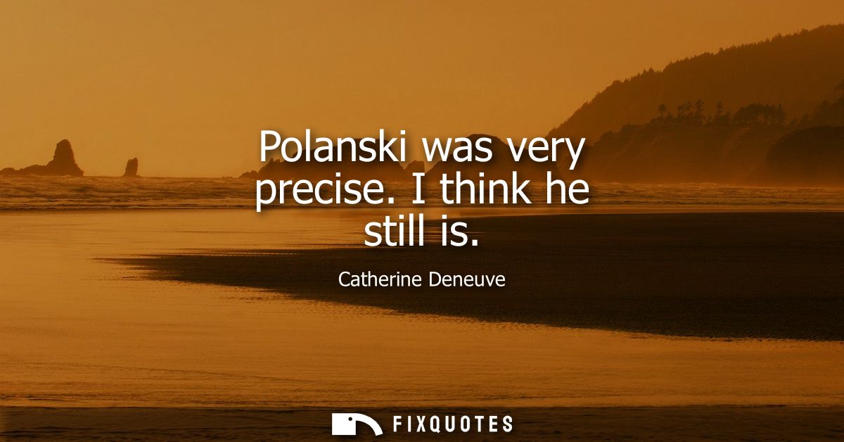 Polanski was very precise. I think he still is