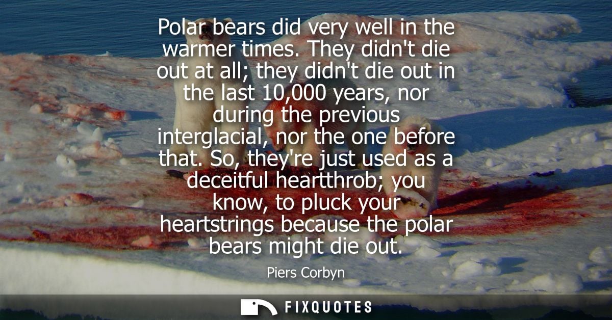 Polar bears did very well in the warmer times. They didnt die out at all they didnt die out in the last 10,000 years, no