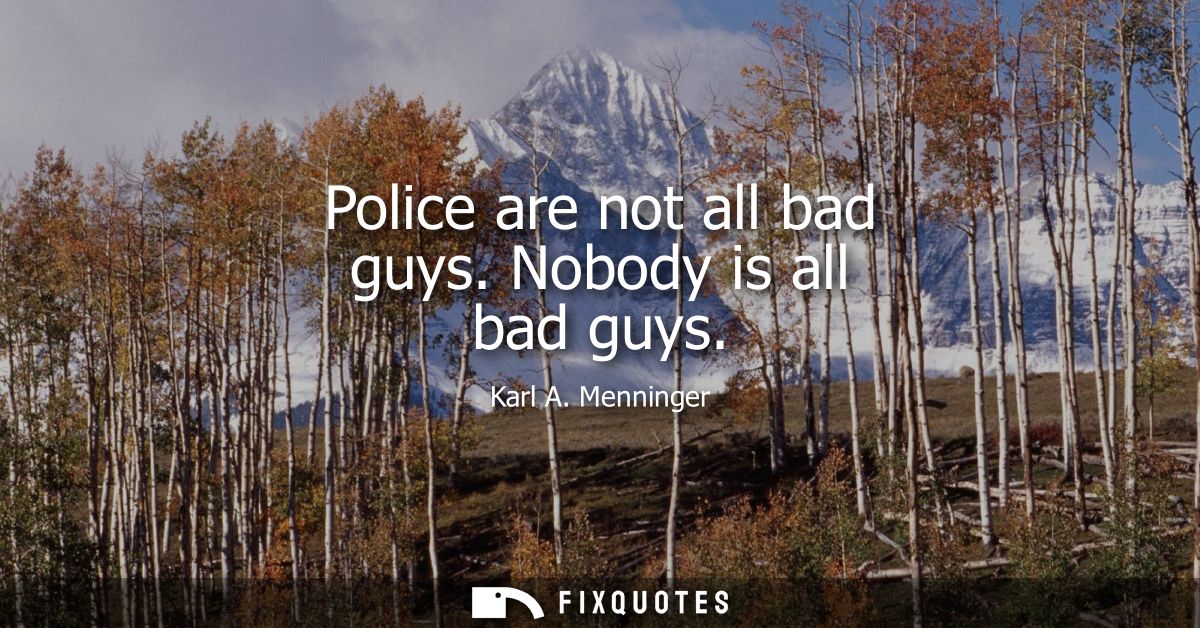 Police are not all bad guys. Nobody is all bad guys