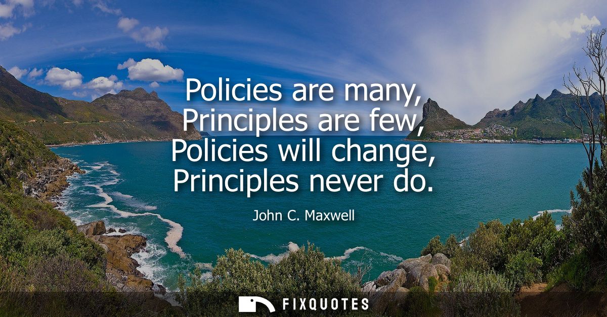 Policies are many, Principles are few, Policies will change, Principles never do