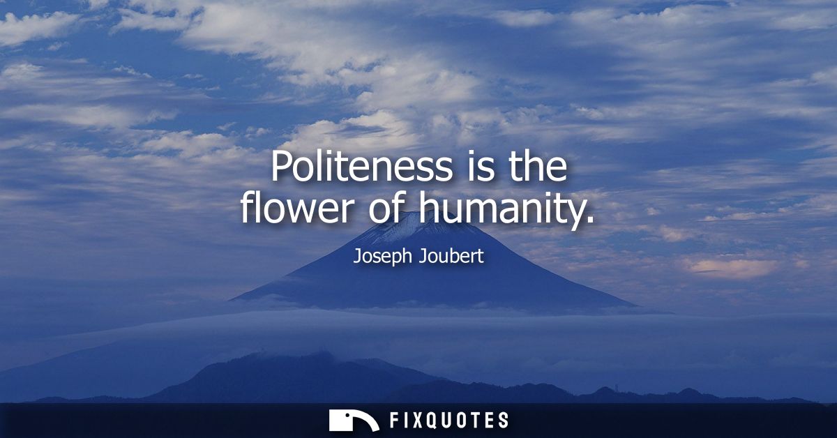 Politeness is the flower of humanity