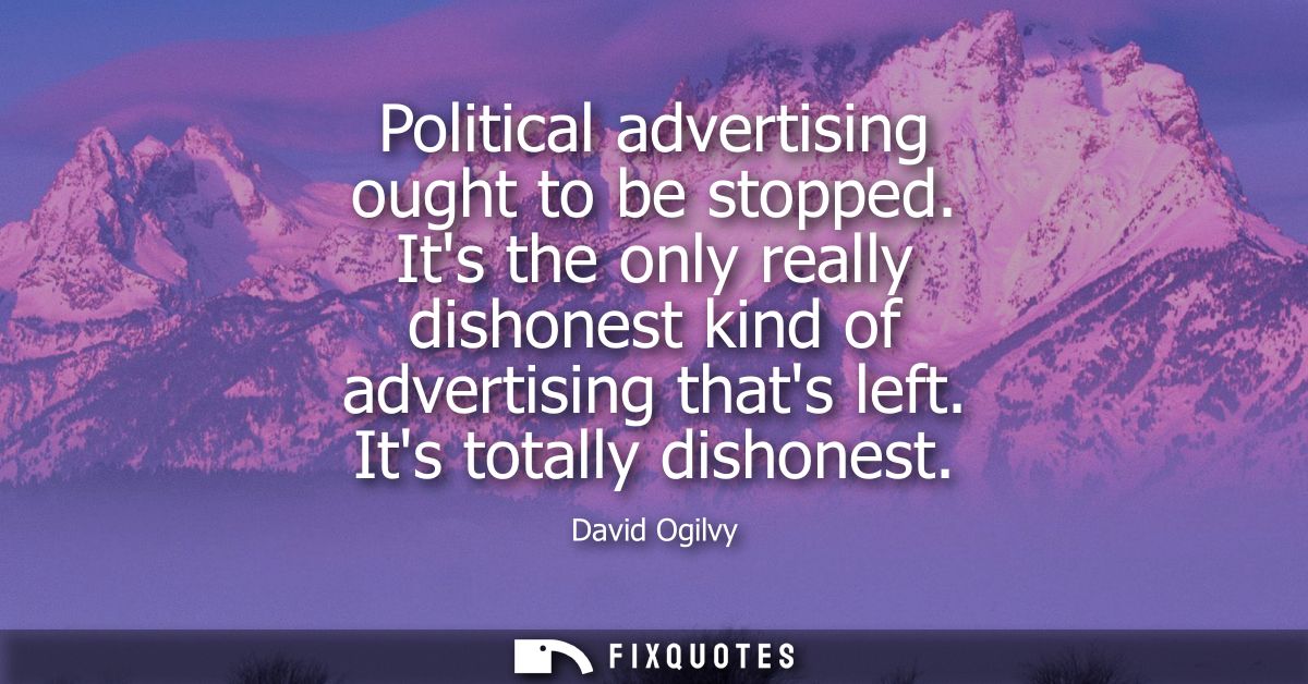 Political advertising ought to be stopped. Its the only really dishonest kind of advertising thats left. Its totally dis