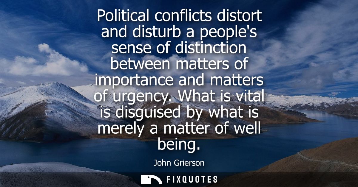 Political conflicts distort and disturb a peoples sense of distinction between matters of importance and matters of urge