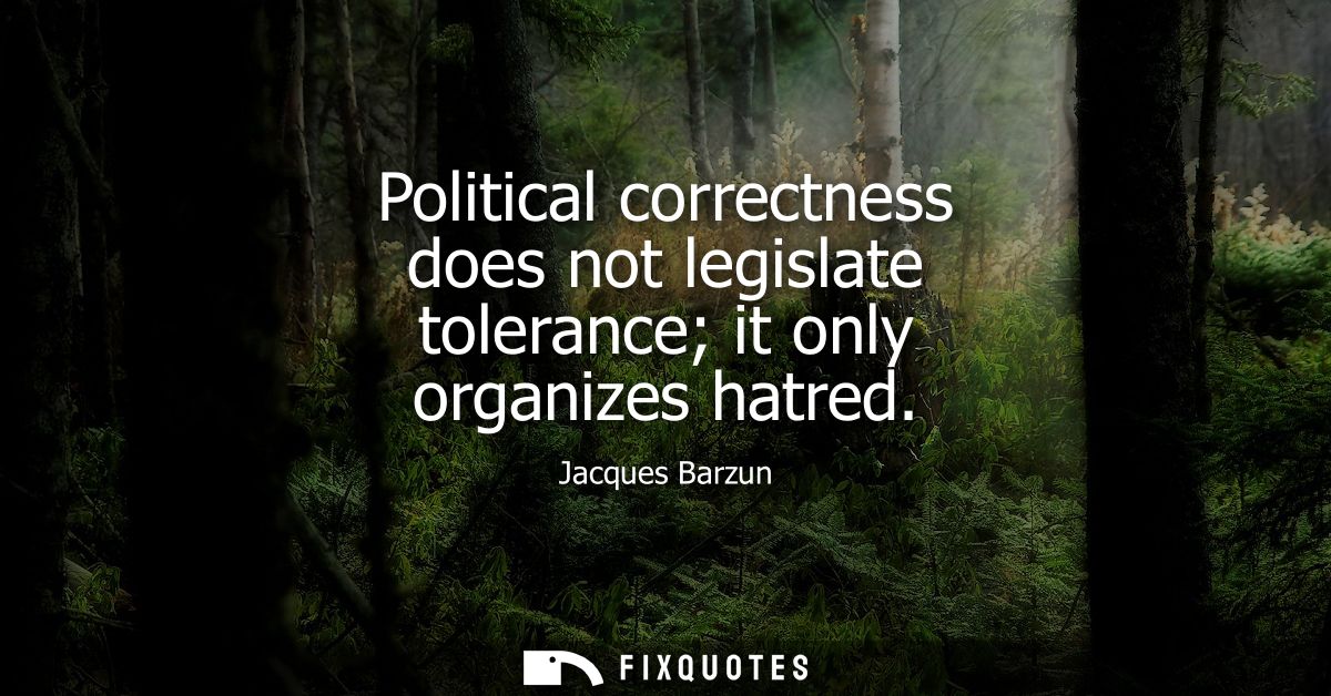 Political correctness does not legislate tolerance it only organizes hatred