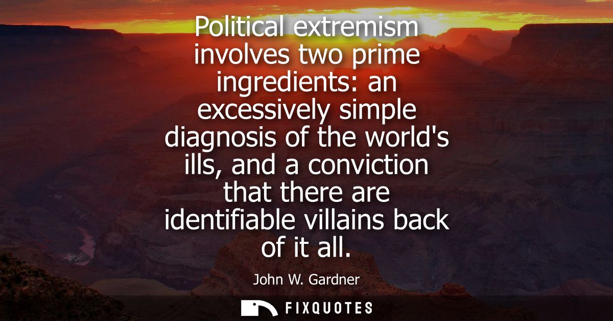 Political extremism involves two prime ingredients: an excessively simple diagnosis of the worlds ills, and a conviction