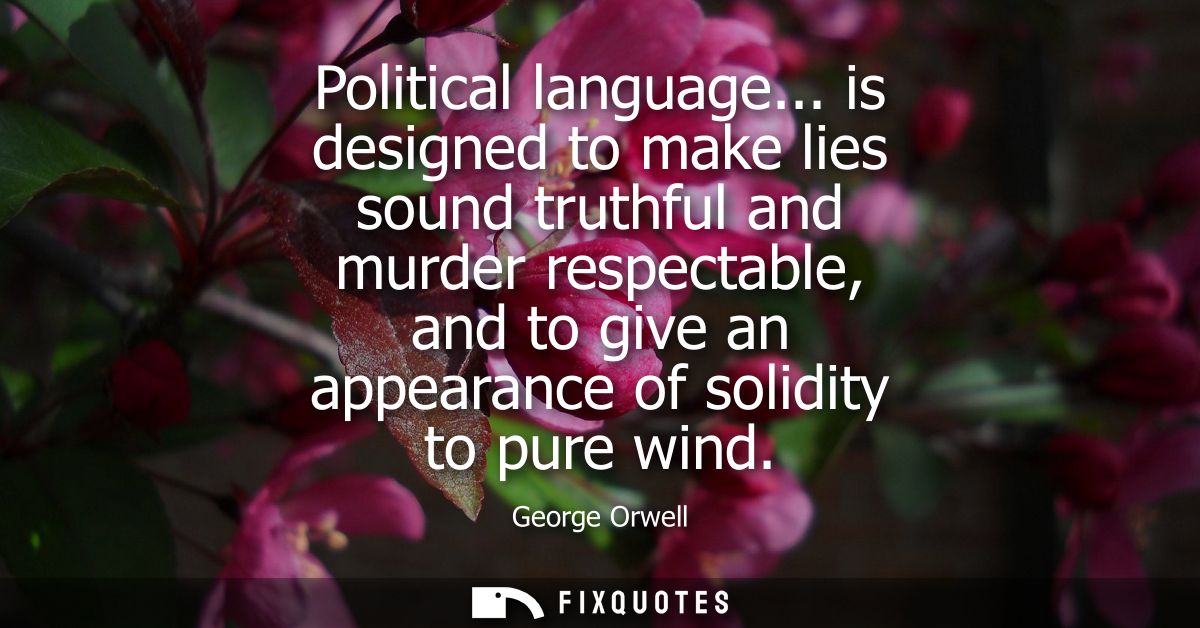 Political language... is designed to make lies sound truthful and murder respectable, and to give an appearance of solid