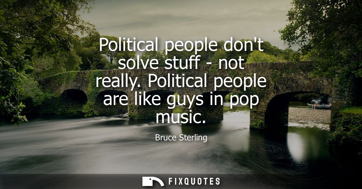 Political people dont solve stuff - not really. Political people are like guys in pop music