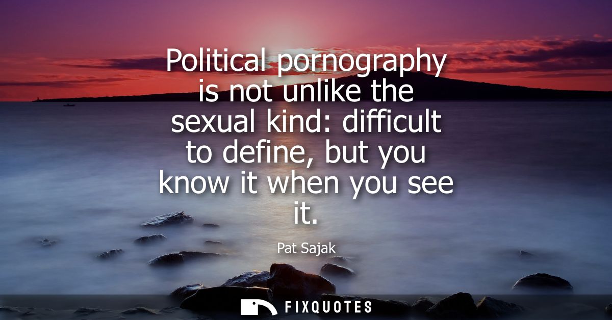 Political pornography is not unlike the sexual kind: difficult to define, but you know it when you see it