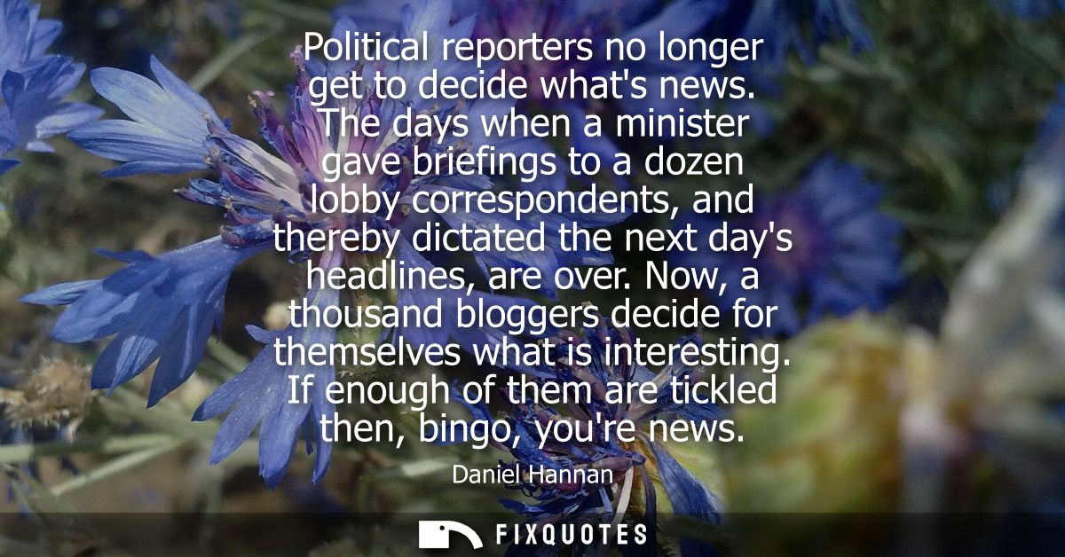 Political reporters no longer get to decide whats news. The days when a minister gave briefings to a dozen lobby corresp