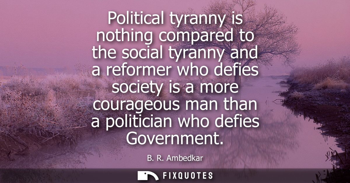 Political tyranny is nothing compared to the social tyranny and a reformer who defies society is a more courageous man t
