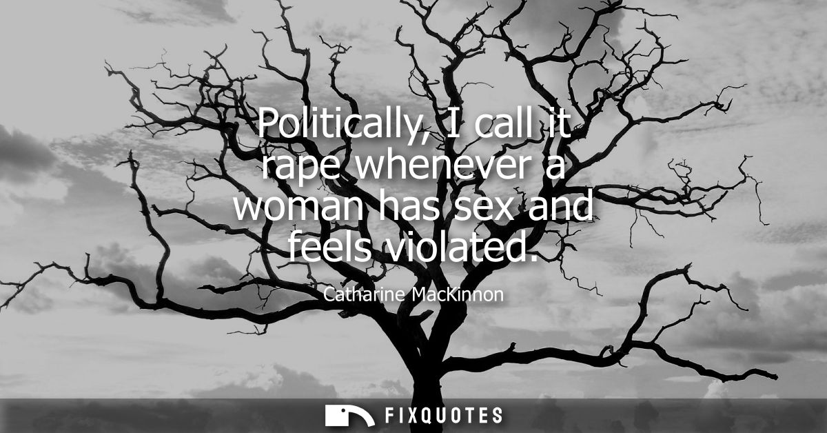 Politically, I call it rape whenever a woman has sex and feels violated