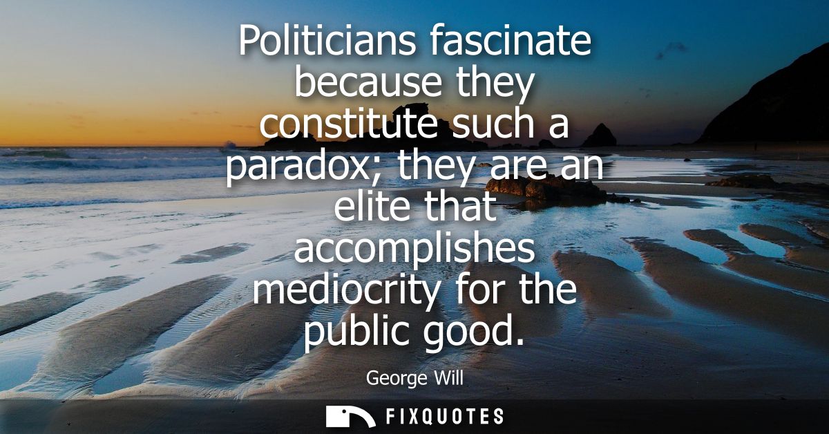 Politicians fascinate because they constitute such a paradox they are an elite that accomplishes mediocrity for the publ