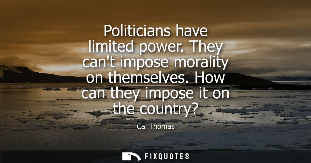Politicians have limited power. They cant impose morality on themselves. How can they impose it on the country?