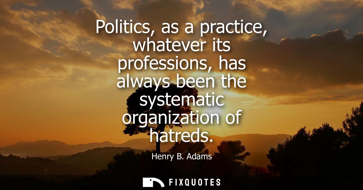 Politics, as a practice, whatever its professions, has always been the systematic organization of hatreds