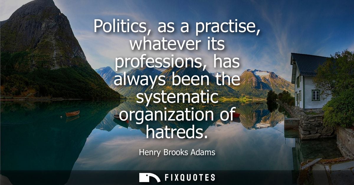 Politics, as a practise, whatever its professions, has always been the systematic organization of hatreds
