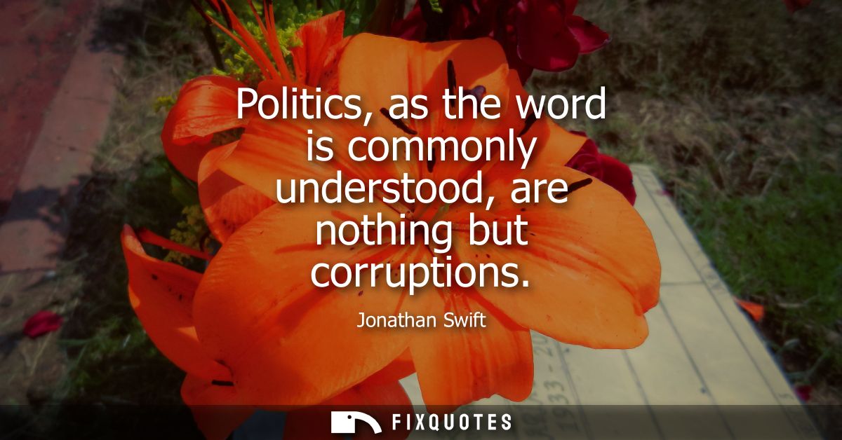 Politics, as the word is commonly understood, are nothing but corruptions