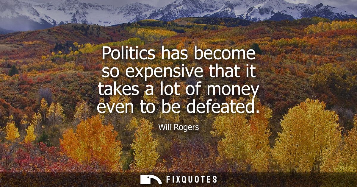 Politics has become so expensive that it takes a lot of money even to be defeated