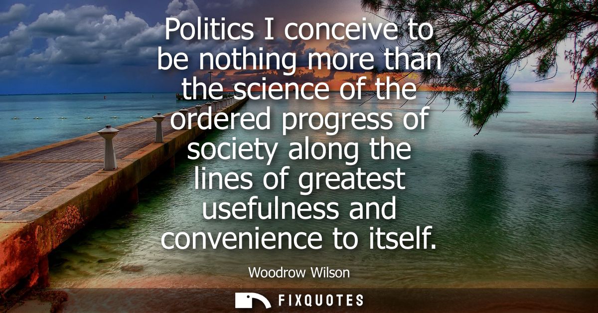 Politics I conceive to be nothing more than the science of the ordered progress of society along the lines of greatest u