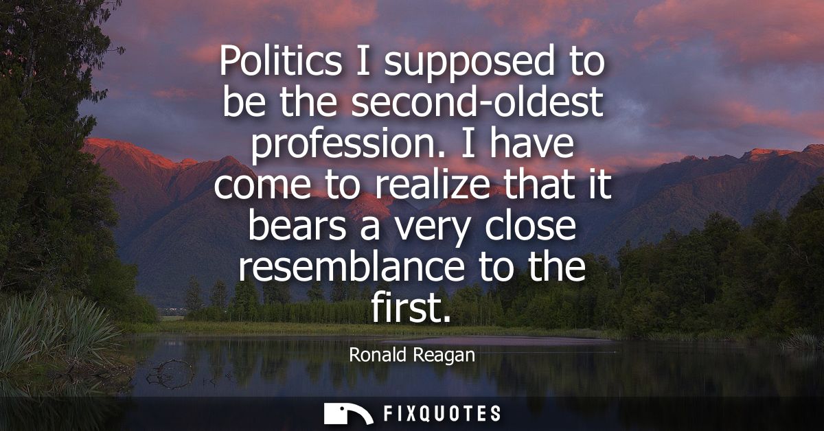 Politics I supposed to be the second-oldest profession. I have come to realize that it bears a very close resemblance to