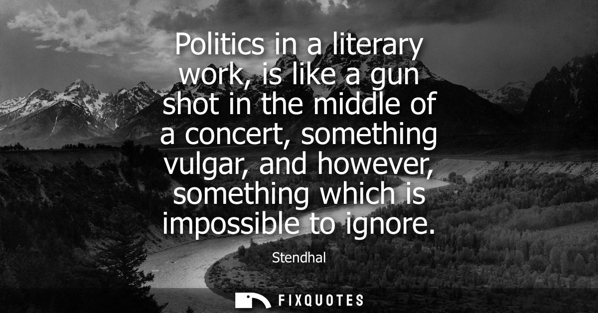 Politics in a literary work, is like a gun shot in the middle of a concert, something vulgar, and however, something whi
