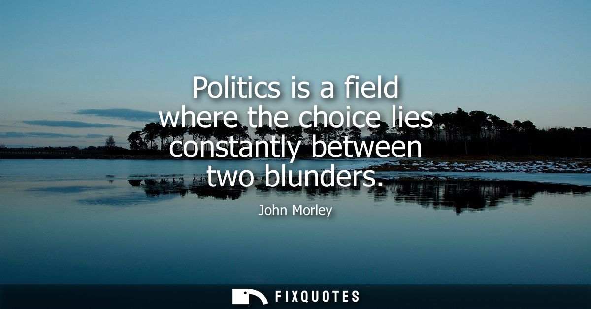 Politics is a field where the choice lies constantly between two blunders