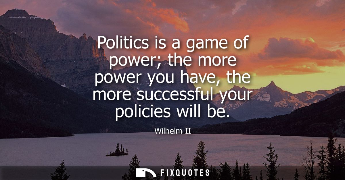 Politics is a game of power the more power you have, the more successful your policies will be