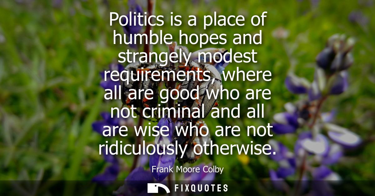 Politics is a place of humble hopes and strangely modest requirements, where all are good who are not criminal and all a