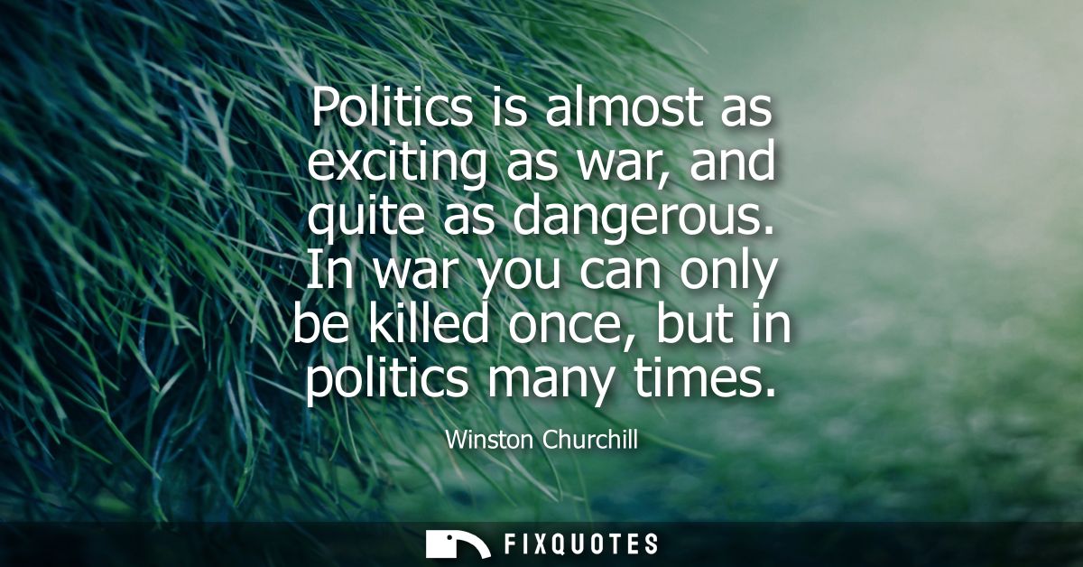Politics is almost as exciting as war, and quite as dangerous. In war you can only be killed once, but in politics many 