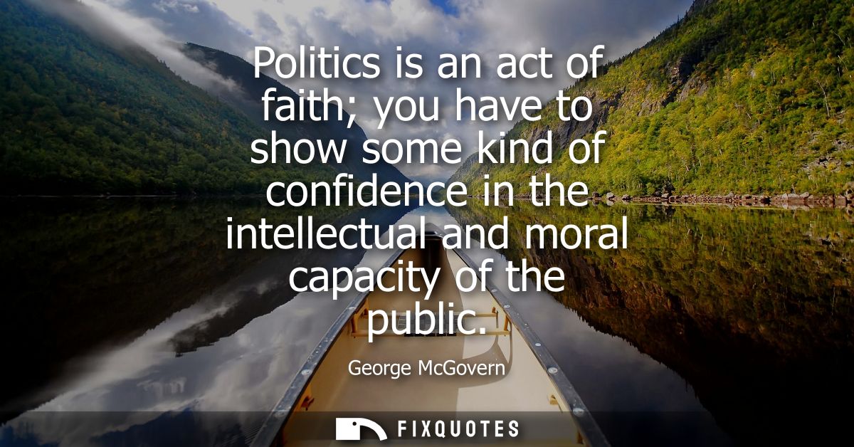Politics is an act of faith you have to show some kind of confidence in the intellectual and moral capacity of the publi