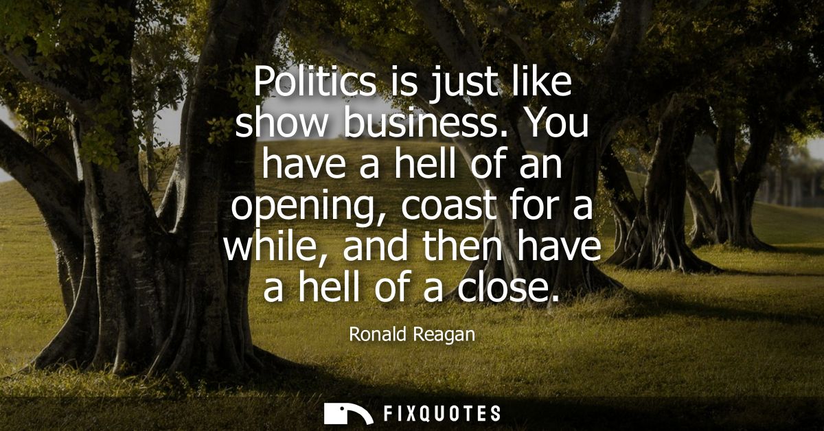 Politics is just like show business. You have a hell of an opening, coast for a while, and then have a hell of a close