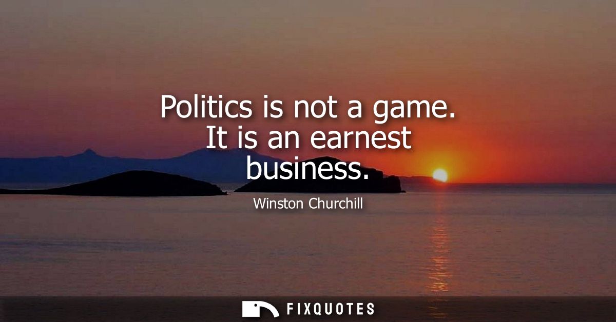 Politics is not a game. It is an earnest business