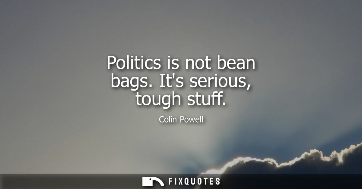 Politics is not bean bags. Its serious, tough stuff