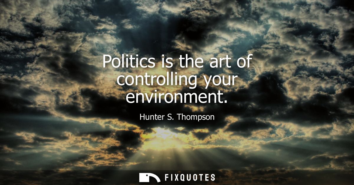 Politics is the art of controlling your environment