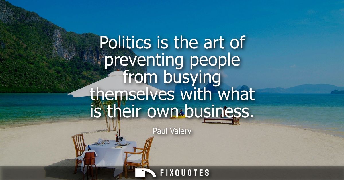 Politics is the art of preventing people from busying themselves with what is their own business