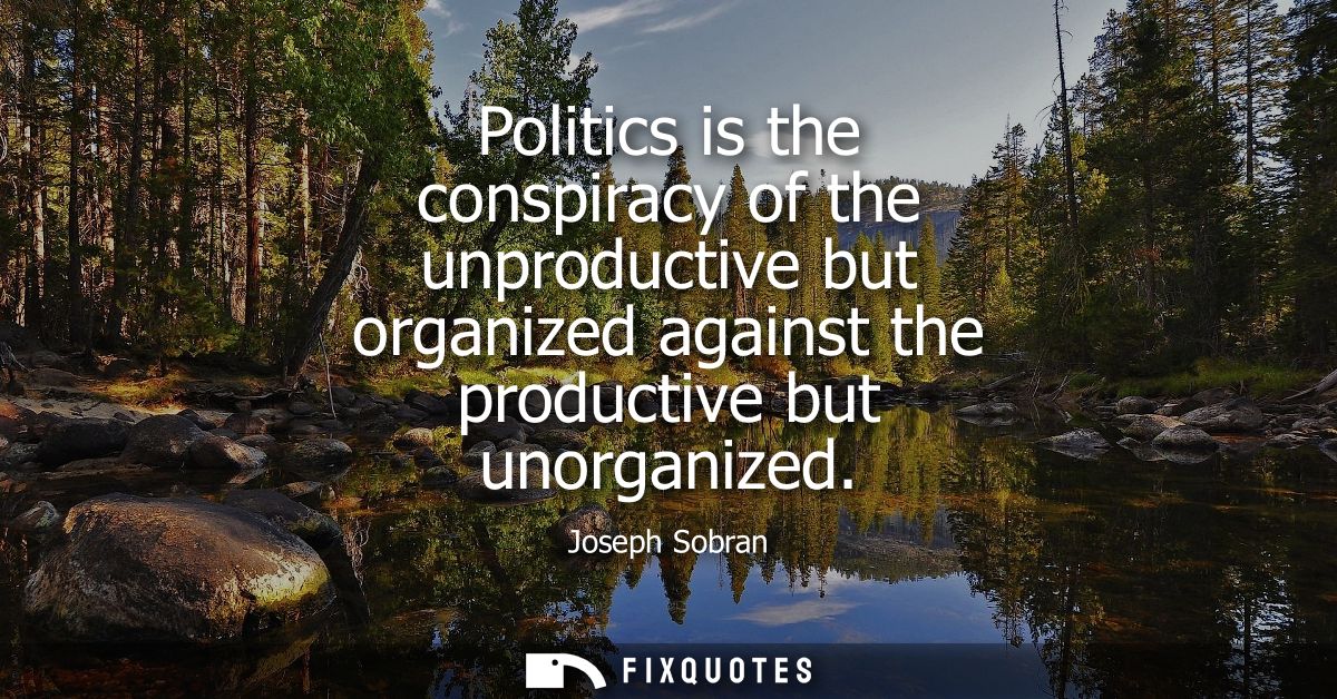 Politics is the conspiracy of the unproductive but organized against the productive but unorganized