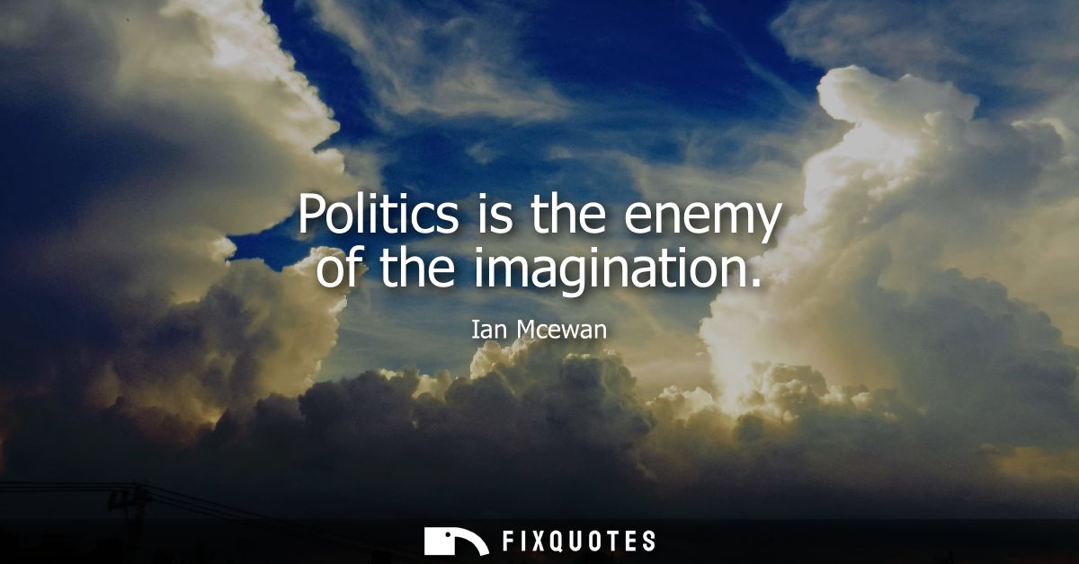 Politics is the enemy of the imagination
