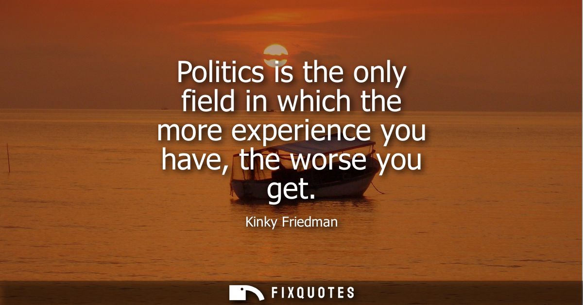 Politics is the only field in which the more experience you have, the worse you get